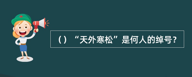 （）“天外寒松”是何人的绰号？