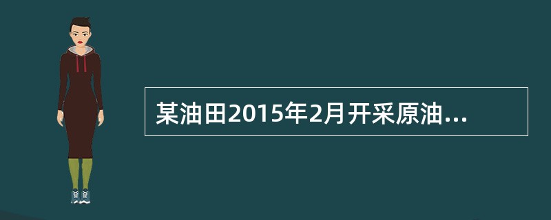 某油田2015年2月开采原油6.5万吨，当月销售4万吨，取得不含税收入16000