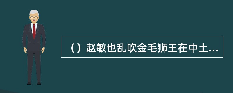 （）赵敏也乱吹金毛狮王在中土明教中指名多少？