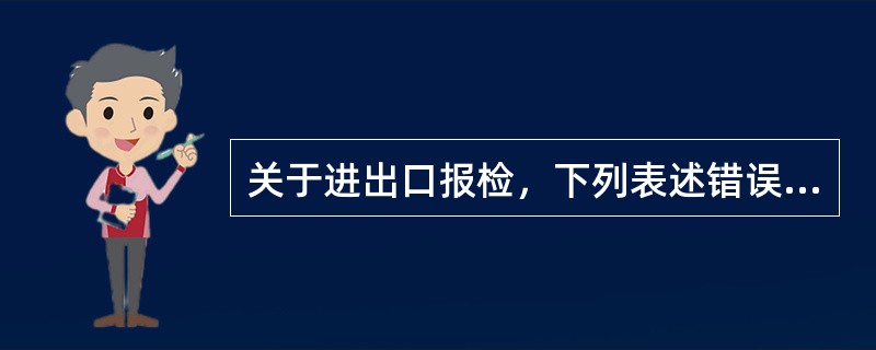 关于进出口报检，下列表述错误的是（）。