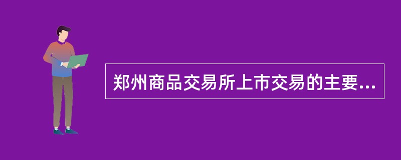 郑州商品交易所上市交易的主要品种包括棉花、白糖、精对苯二甲酸（PTA）、菜籽油、