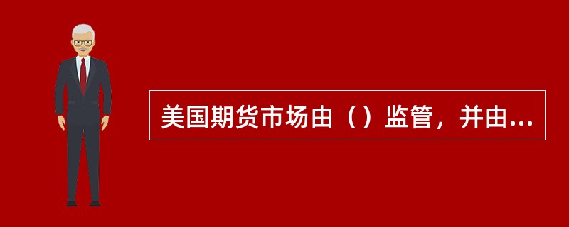 美国期货市场由（）监管，并由全国期货协会（NFA），进行自律性监管。