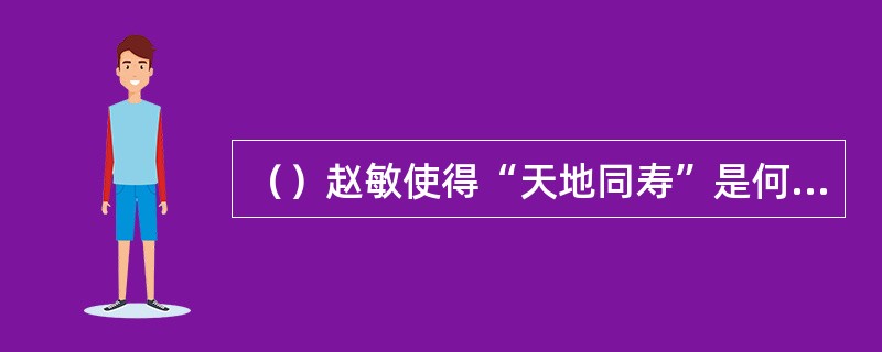 （）赵敏使得“天地同寿”是何派拼命武功？