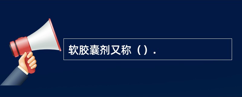 软胶囊剂又称（）.