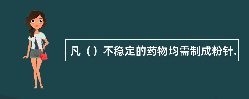 凡（）不稳定的药物均需制成粉针.