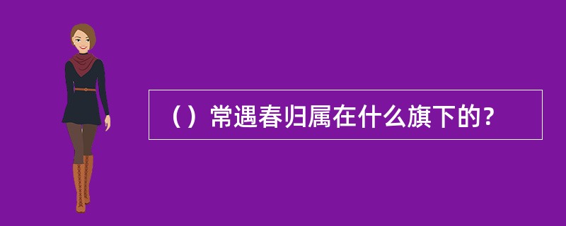 （）常遇春归属在什么旗下的？