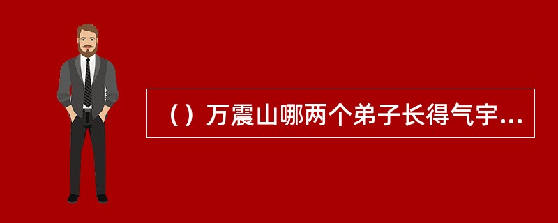 （）万震山哪两个弟子长得气宇轩昂？