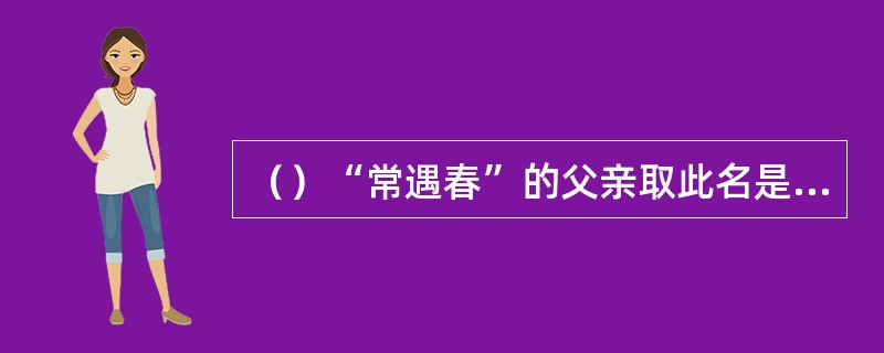 （）“常遇春”的父亲取此名是希望儿子如何？