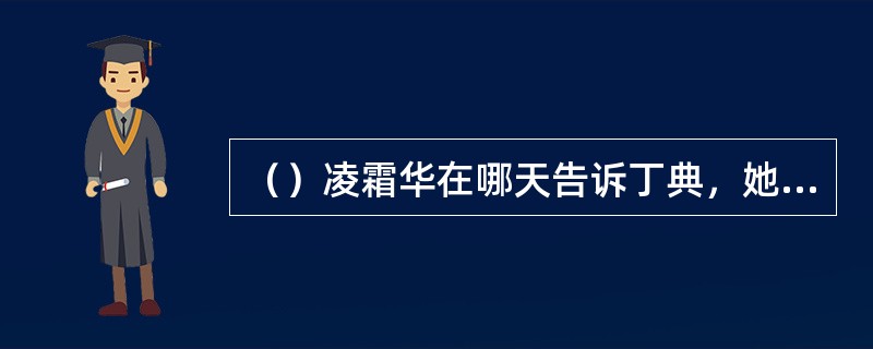 （）凌霜华在哪天告诉丁典，她决定和凌退思摊牌了，再不想偷偷摸摸？