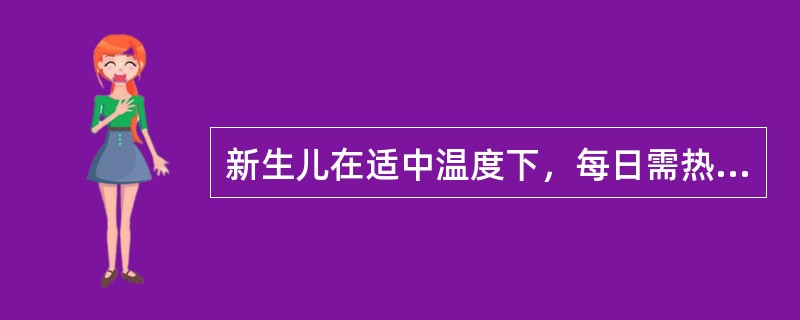 新生儿在适中温度下，每日需热量为（）