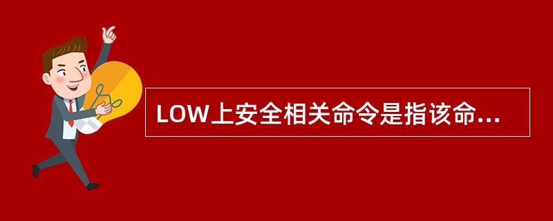 LOW上安全相关命令是指该命令执行后可能会影响（）或设备安全的命令。