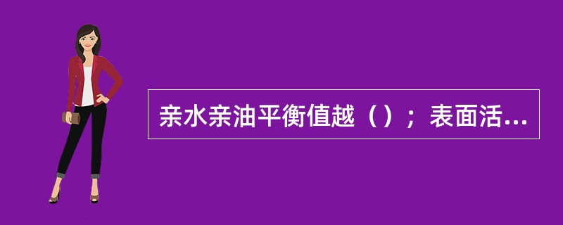 亲水亲油平衡值越（）；表面活性剂的亲水性越（）。