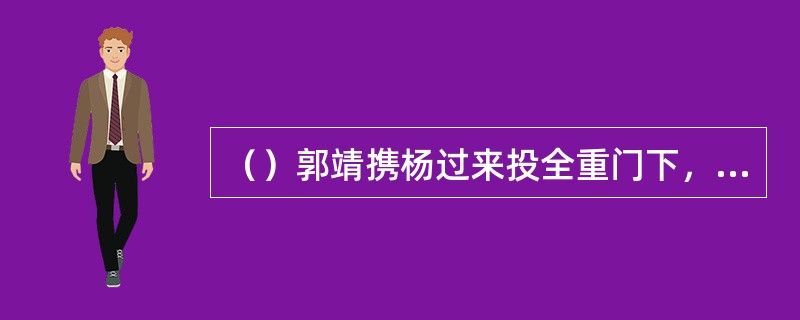 （）郭靖携杨过来投全重门下，在大殿中见到“全真七子”中的哪三位？