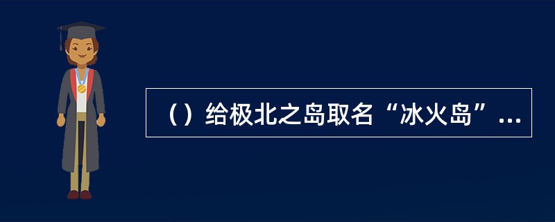 （）给极北之岛取名“冰火岛”的是何人？
