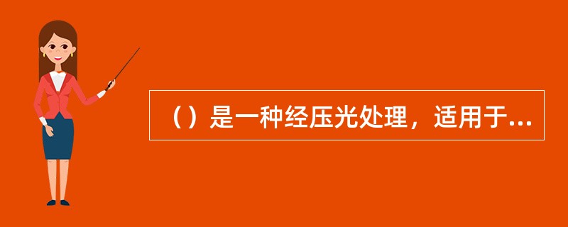 （）是一种经压光处理，适用于制作精确特殊模压制品以及重要纪念品的包装，颜色为纤维