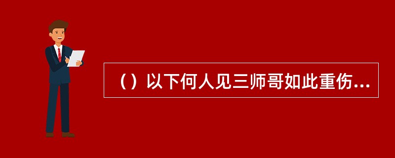 （）以下何人见三师哥如此重伤，伸脚就往都大锦身上踢去？