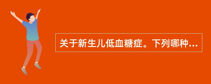 关于新生儿低血糖症。下列哪种说法不正确（）