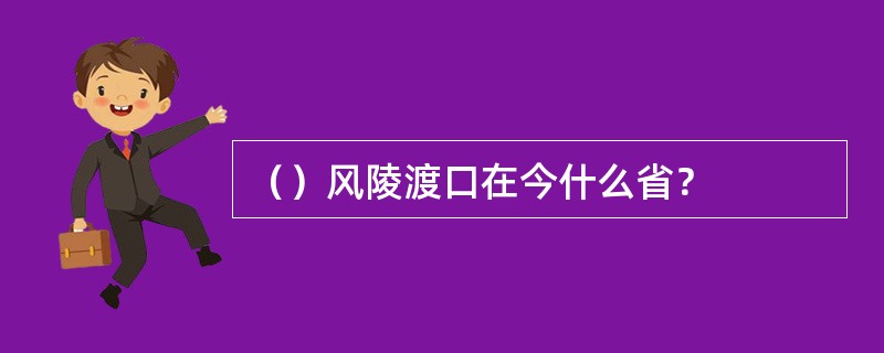 （）风陵渡口在今什么省？