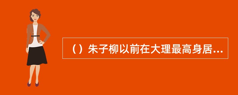 （）朱子柳以前在大理最高身居什么职务？