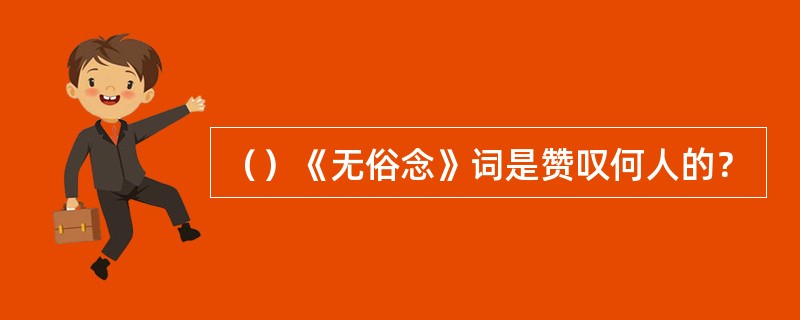 （）《无俗念》词是赞叹何人的？