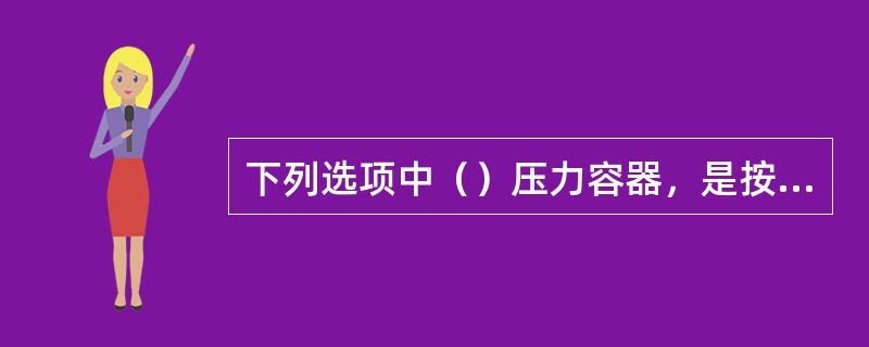 下列选项中（）压力容器，是按危险性划分类别的压力容器。