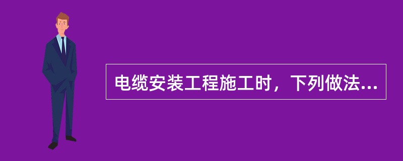 电缆安装工程施工时，下列做法中，错误的是（）。