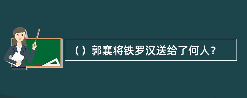 （）郭襄将铁罗汉送给了何人？