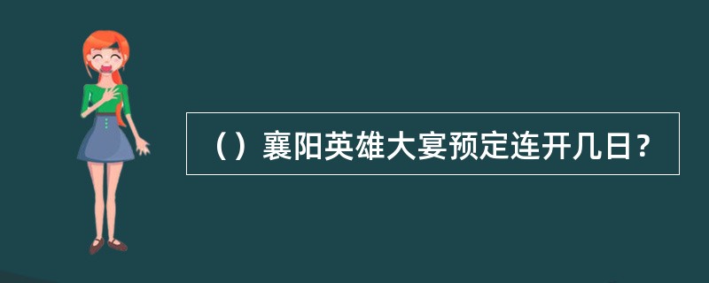 （）襄阳英雄大宴预定连开几日？