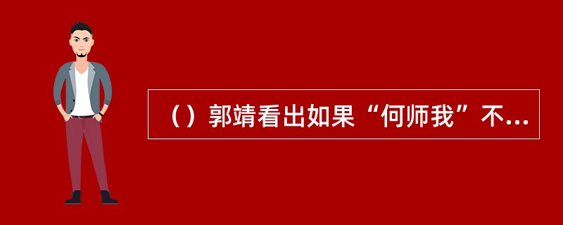 （）郭靖看出如果“何师我”不显出本门武功，与耶律齐交战肯定支持不到多少招的？