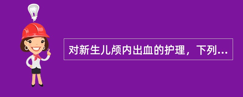 对新生儿颅内出血的护理，下列哪项是错误的（）