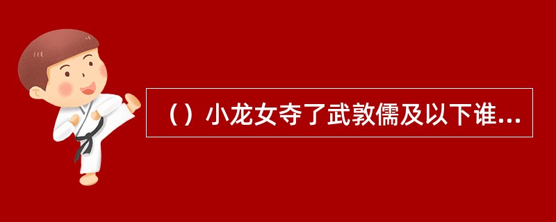 （）小龙女夺了武敦儒及以下谁的剑飘到了石梁上公孙止面前？