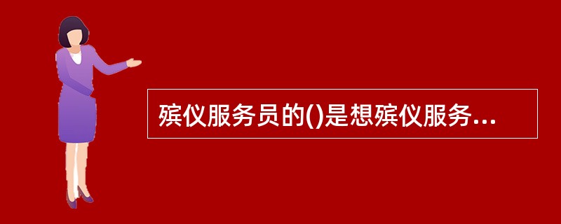 殡仪服务员的()是想殡仪服务对象之所想，急殡仪服务对象之所急,解殡仪服务对象之惑