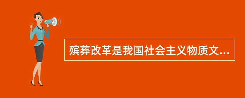 殡葬改革是我国社会主义物质文明、精神文明和政治文明建设不可缺少的组成部分，是社会