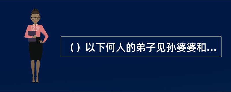 （）以下何人的弟子见孙婆婆和全真教矛盾激化上升，想去告之马钰？