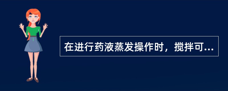 在进行药液蒸发操作时，搅拌可防止液体表面结膜、防止局部过热和液体沸点的升高。