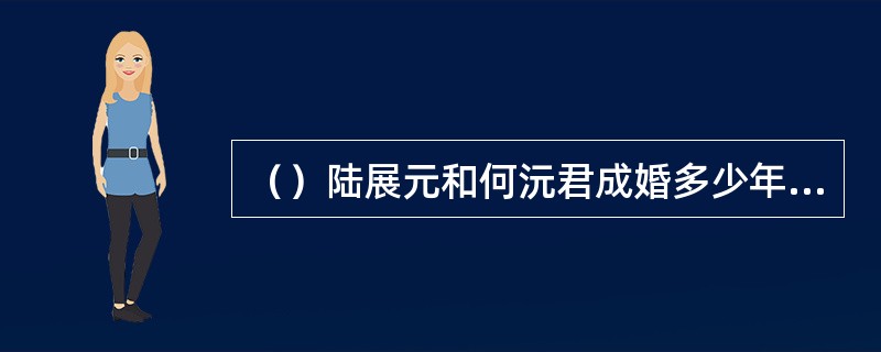 （）陆展元和何沅君成婚多少年后双双过逝？