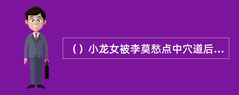 （）小龙女被李莫愁点中穴道后，发现在石室上，除以下何项外，其它三项均与解穴有关？