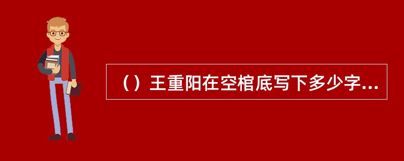 （）王重阳在空棺底写下多少字，好让林朝英后人于临终之际，知道全真教创教祖师的开学