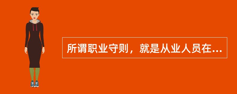 所谓职业守则，就是从业人员在职业活动中应该遵循的（）。