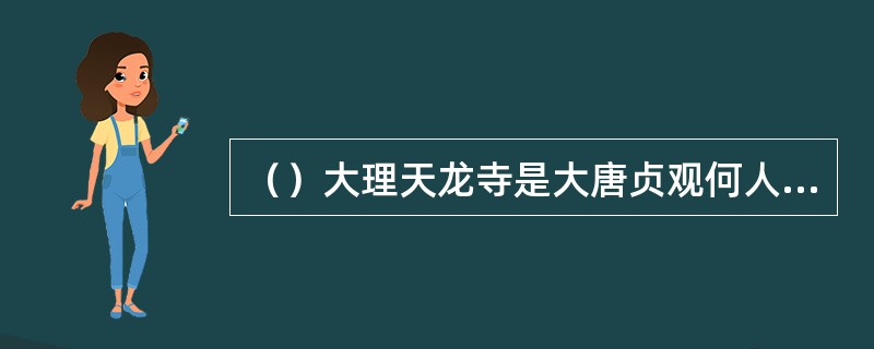 （）大理天龙寺是大唐贞观何人所造？