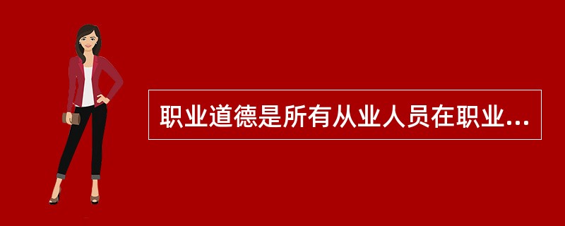 职业道德是所有从业人员在职业活动中应该遵循的行为准则。