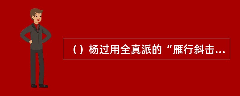 （）杨过用全真派的“雁行斜击”令国师不敢向小龙女进袭，此招称作什么？