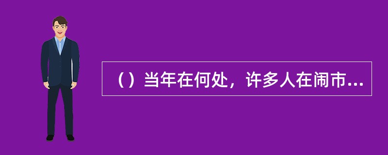 （）当年在何处，许多人在闹市见到章虚道人在地下翻滚号叫？