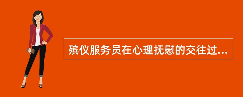 殡仪服务员在心理抚慰的交往过程中是中心人物，应起主导和桥梁作用。