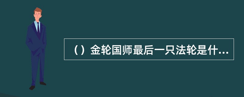 （）金轮国师最后一只法轮是什么材质的？