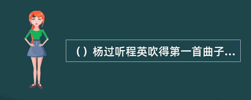（）杨过听程英吹得第一首曲子是什么？