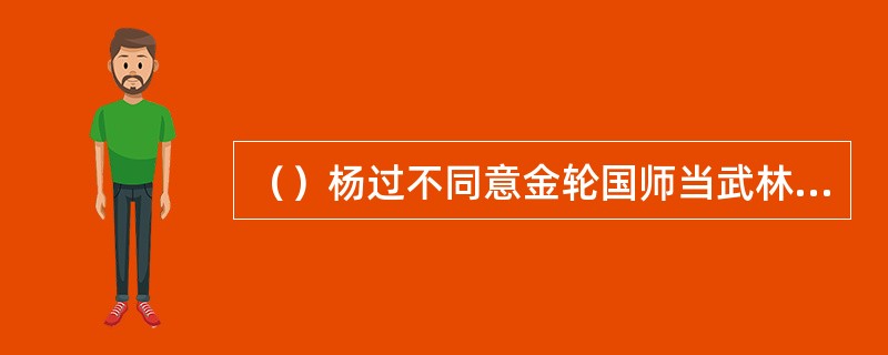 （）杨过不同意金轮国师当武林盟主的主要原因是什么？