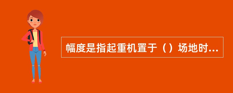 幅度是指起重机置于（）场地时，（）吊具垂直中心线至（）中心之间的水平距离。