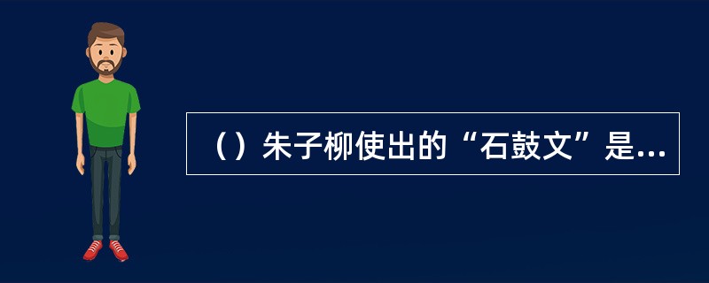 （）朱子柳使出的“石鼓文”是什么时候用斧子凿刻在石鼓上的文字？