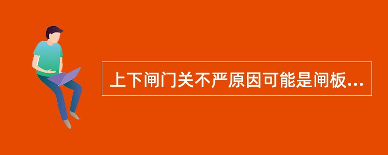 上下闸门关不严原因可能是闸板前部粘附煤泥或液压系统压力（）。